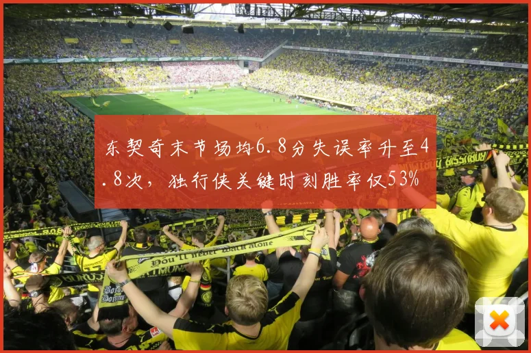 东契奇末节场均6.8分失误率升至4.8次,独行侠关键时刻胜率仅53%
