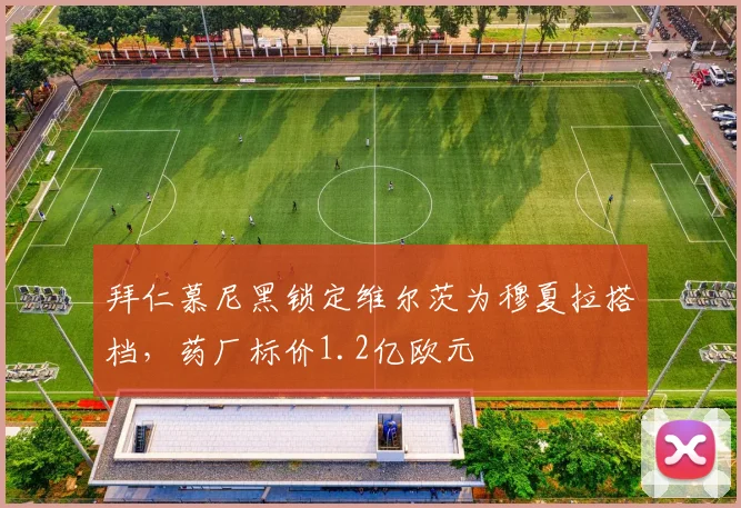 拜仁慕尼黑锁定维尔茨为穆夏拉搭档,药厂标价1.2亿欧元