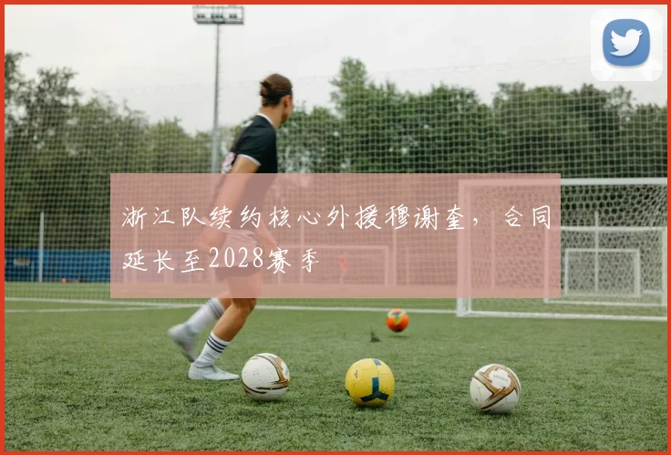 浙江队续约核心外援穆谢奎,合同延长至2028赛季
