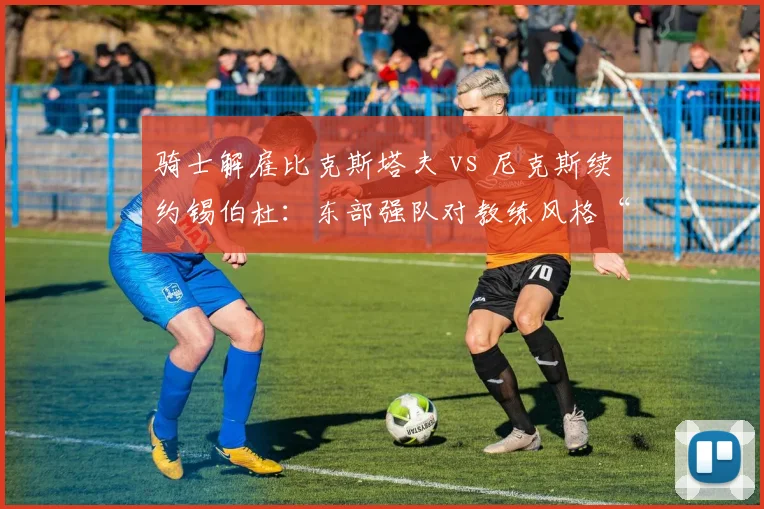 骑士解雇比克斯塔夫 vs 尼克斯续约锡伯杜：东部强队对教练风格“温和”与“铁血”的路线之争
