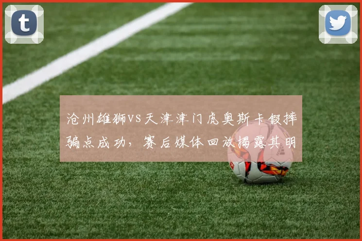 沧州雄狮vs天津津门虎奥斯卡假摔骗点成功,赛后媒体回放揭露其明显表演