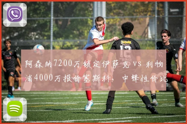 阿森纳7200万锁定伊萨克 vs 利物浦4000万报价塞斯科,中锋性价比之争谁更值?
