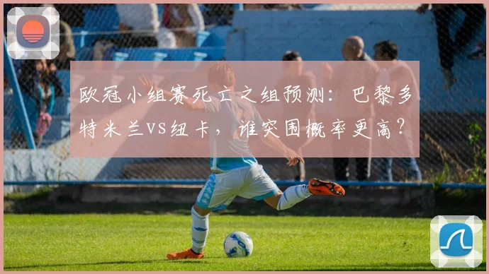 欧冠小组赛死亡之组预测:巴黎多特米兰vs纽卡,谁突围概率更高?