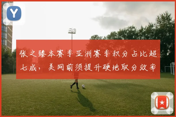 张之臻本赛季亚洲赛季积分占比超七成,美网前须提升硬地取分效率