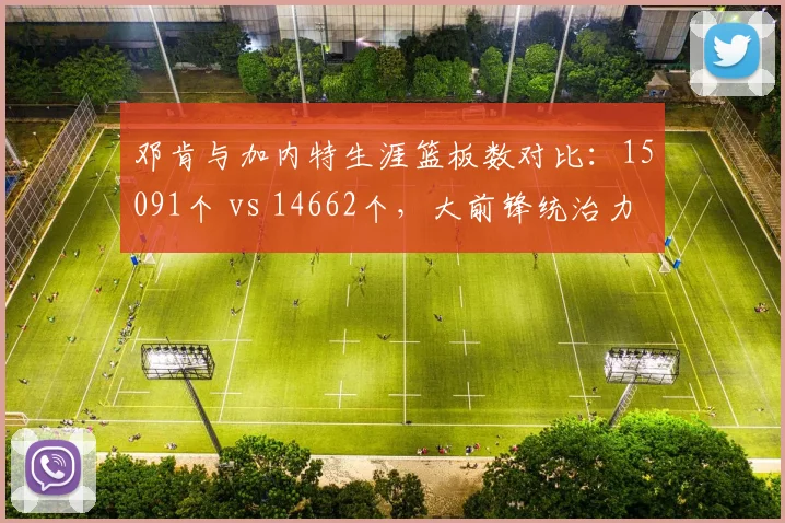 邓肯与加内特生涯篮板数对比:15091个 vs 14662个,大前锋统治力之争